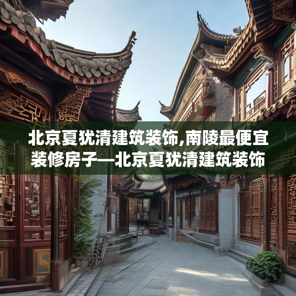 北京夏犹清建筑装饰,南陵最便宜装修房子—北京夏犹清建筑装饰153.a29b30c33fgy.40fghfd