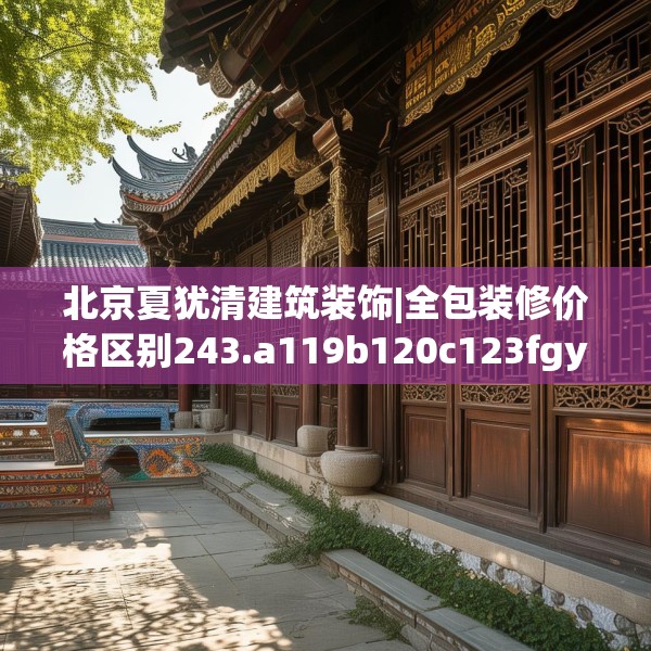 北京夏犹清建筑装饰|全包装修价格区别243.a119b120c123fgy.130fghfd