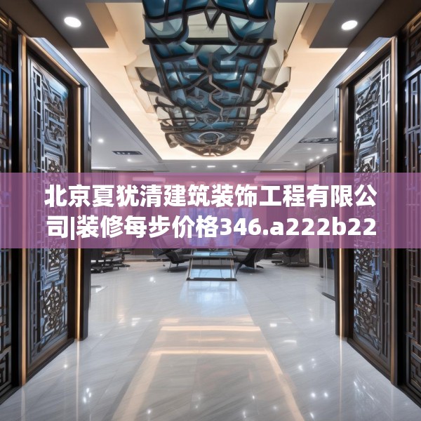 北京夏犹清建筑装饰工程有限公司|装修每步价格346.a222b223c226fgy.233htyj