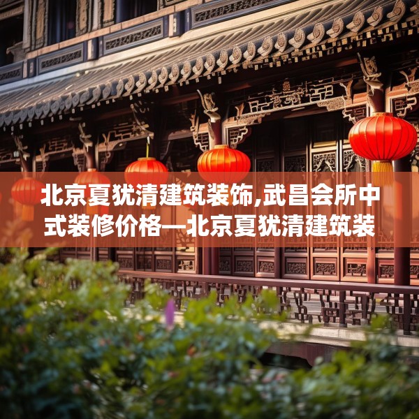 北京夏犹清建筑装饰,武昌会所中式装修价格—北京夏犹清建筑装饰507.a383b384c387fgy.394uyk