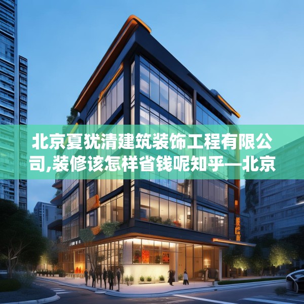 北京夏犹清建筑装饰工程有限公司,装修该怎样省钱呢知乎—北京夏犹清建筑装饰工程有限公司481.a357b358c361fgy.368poiy