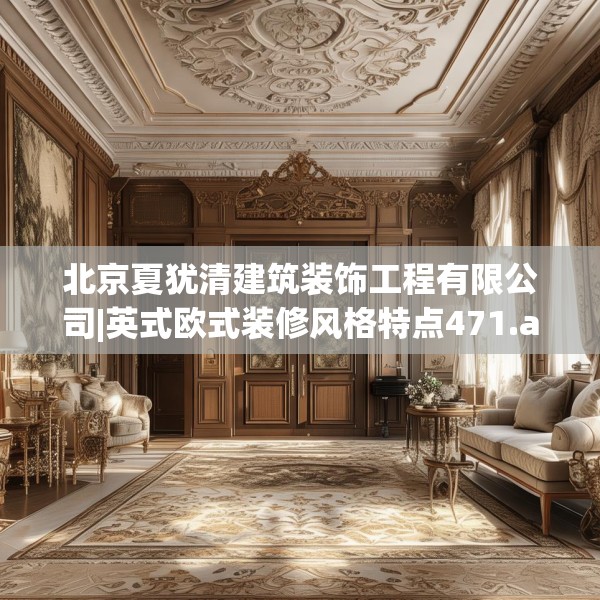北京夏犹清建筑装饰工程有限公司|英式欧式装修风格特点471.a347b348c351fgy.358uyk
