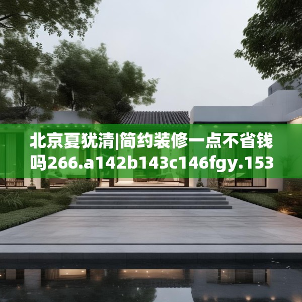 北京夏犹清|简约装修一点不省钱吗266.a142b143c146fgy.153xczxv