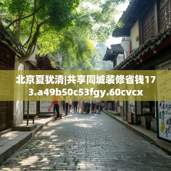 北京夏犹清|共享同城装修省钱173.a49b50c53fgy.60cvcx