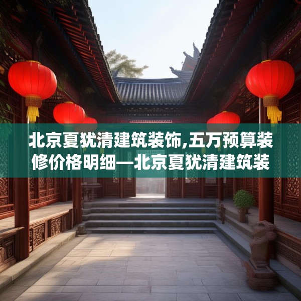 北京夏犹清建筑装饰,五万预算装修价格明细—北京夏犹清建筑装饰562.a438b439c442fgy.449htyj
