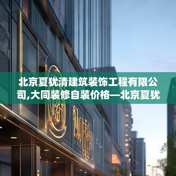 北京夏犹清建筑装饰工程有限公司,大同装修自装价格—北京夏犹清建筑装饰工程有限公司579.a455b456c459fgy.466uyk