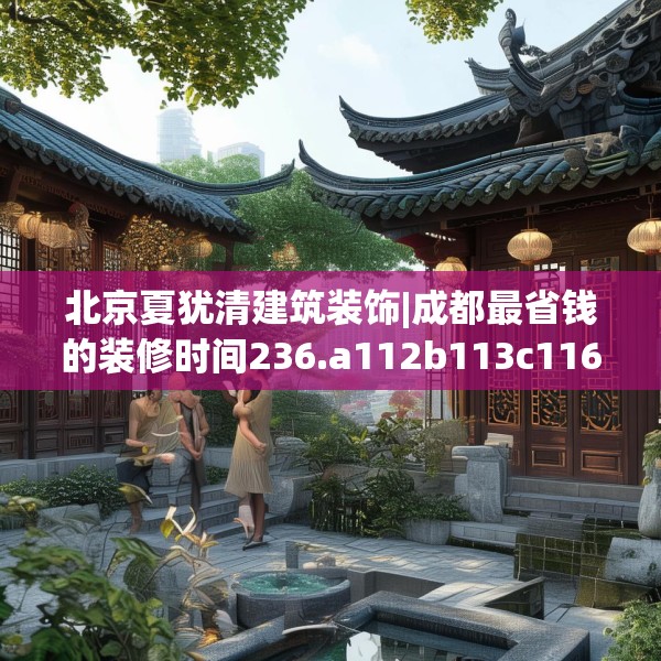 北京夏犹清建筑装饰|成都最省钱的装修时间236.a112b113c116fgy.12376678