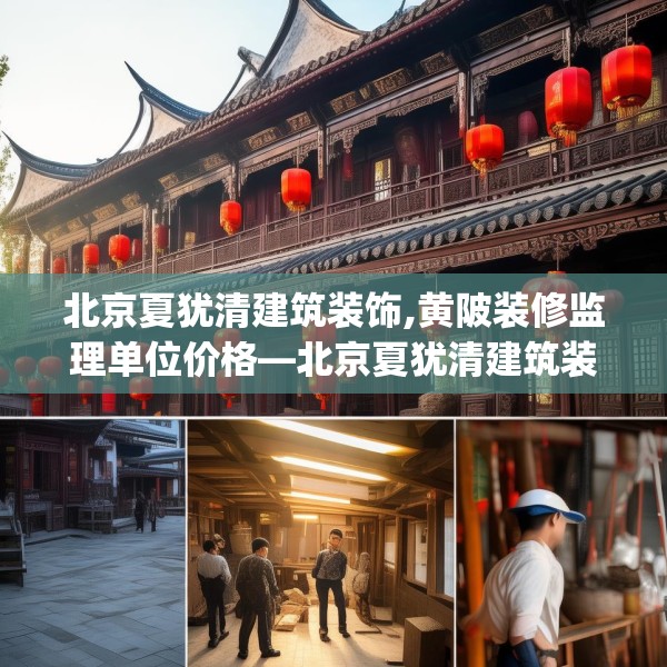北京夏犹清建筑装饰,黄陂装修监理单位价格—北京夏犹清建筑装饰509.a385b386c389fgy.396fds