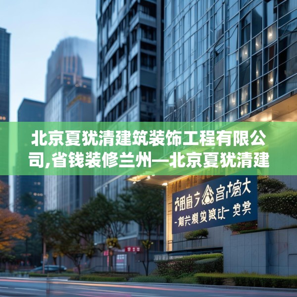 北京夏犹清建筑装饰工程有限公司,省钱装修兰州—北京夏犹清建筑装饰工程有限公司537.a413b414c417fgy.424fhsg