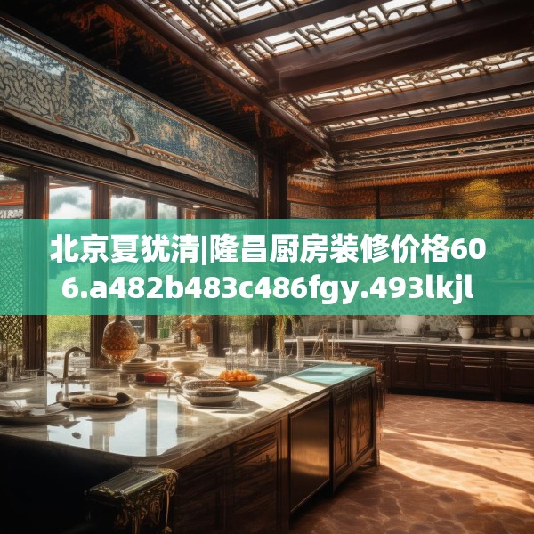 北京夏犹清|隆昌厨房装修价格606.a482b483c486fgy.493lkjl