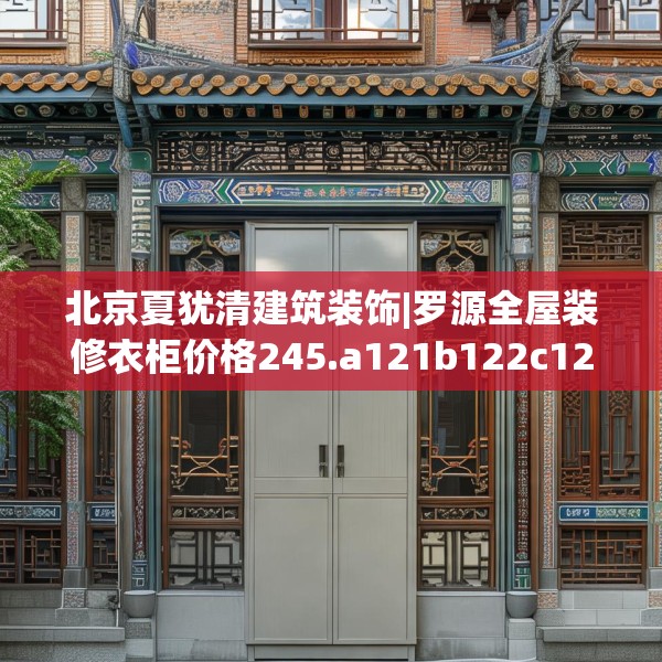北京夏犹清建筑装饰|罗源全屋装修衣柜价格245.a121b122c125fgy.132cvcx