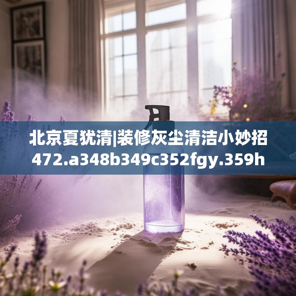 北京夏犹清|装修灰尘清洁小妙招472.a348b349c352fgy.359htyj
