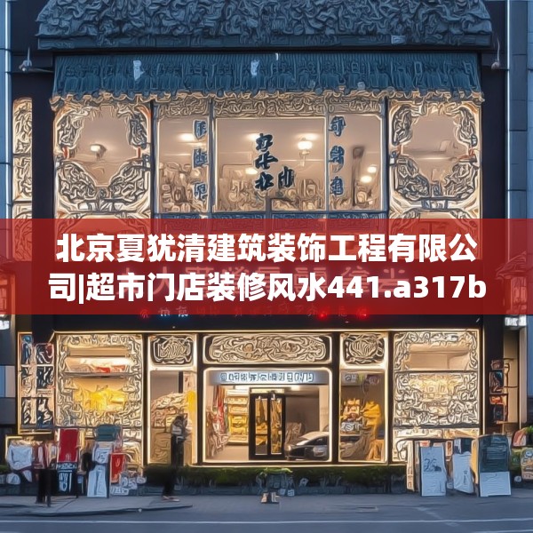 北京夏犹清建筑装饰工程有限公司|超市门店装修风水441.a317b318c321fgy.328fghfd