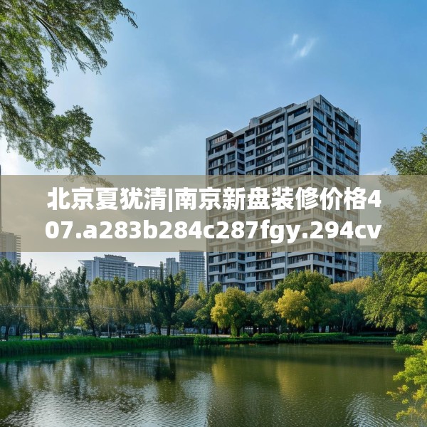 北京夏犹清|南京新盘装修价格407.a283b284c287fgy.294cvcx