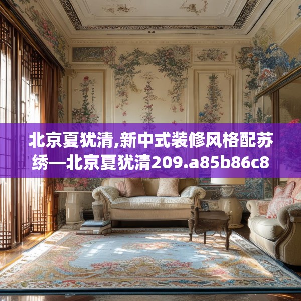 北京夏犹清,新中式装修风格配苏绣—北京夏犹清209.a85b86c89fgy.96cvcx