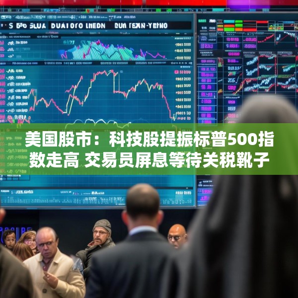 美国股市：科技股提振标普500指数走高 交易员屏息等待关税靴子落地