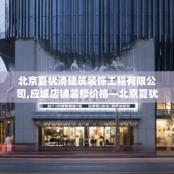 北京夏犹清建筑装饰工程有限公司,应城店铺装修价格—北京夏犹清建筑装饰工程有限公司421.a297b298c301fgy.308fdsfds