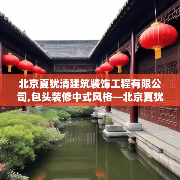 北京夏犹清建筑装饰工程有限公司,包头装修中式风格—北京夏犹清建筑装饰工程有限公司537.a413b414c417fgy.424fhsg