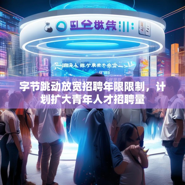 字节跳动放宽招聘年限限制，计划扩大青年人才招聘量