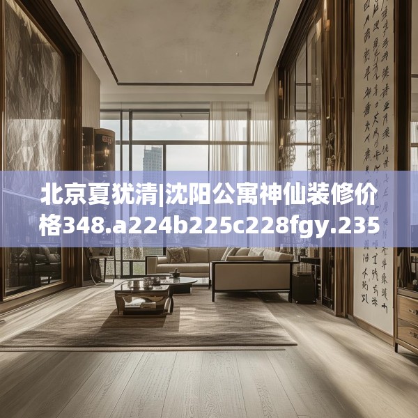 北京夏犹清|沈阳公寓神仙装修价格348.a224b225c228fgy.235dsfds
