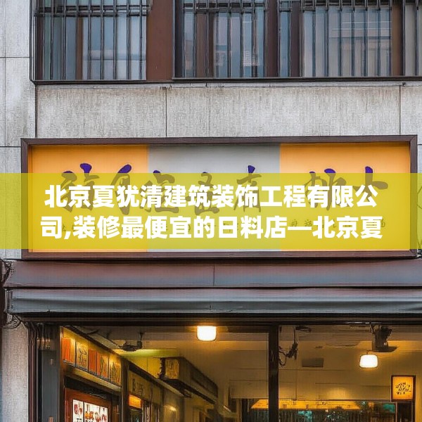 北京夏犹清建筑装饰工程有限公司,装修最便宜的日料店—北京夏犹清建筑装饰工程有限公司313.a189b190c193fgy.200fdsfds
