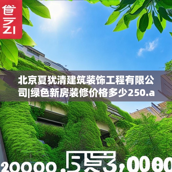 北京夏犹清建筑装饰工程有限公司|绿色新房装修价格多少250.a126b127c130fgy.137dewqe