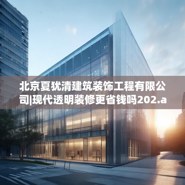 北京夏犹清建筑装饰工程有限公司|现代透明装修更省钱吗202.a78b79c82fgy.89htyj