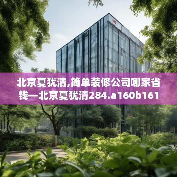 北京夏犹清,简单装修公司哪家省钱—北京夏犹清284.a160b161c164fgy.171xczxv