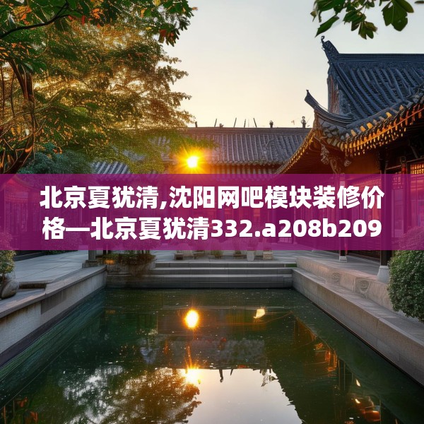 北京夏犹清,沈阳网吧模块装修价格—北京夏犹清332.a208b209c212fgy.219wew