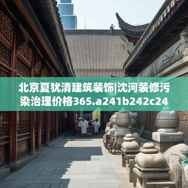 北京夏犹清建筑装饰|沈河装修污染治理价格365.a241b242c245fgy.252fds