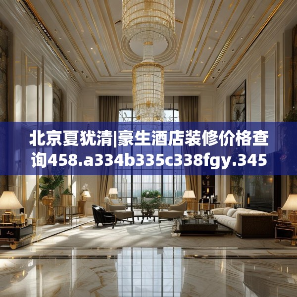 北京夏犹清|豪生酒店装修价格查询458.a334b335c338fgy.345wew