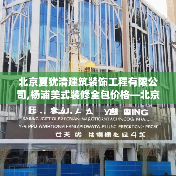 北京夏犹清建筑装饰工程有限公司,杨浦美式装修全包价格—北京夏犹清建筑装饰工程有限公司621.a497b498c501fgy508