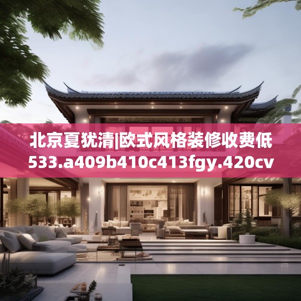 北京夏犹清|欧式风格装修收费低533.a409b410c413fgy.420cvcx