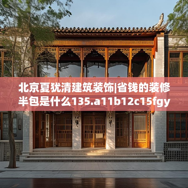 北京夏犹清建筑装饰|省钱的装修半包是什么135.a11b12c15fgy.22fghfd