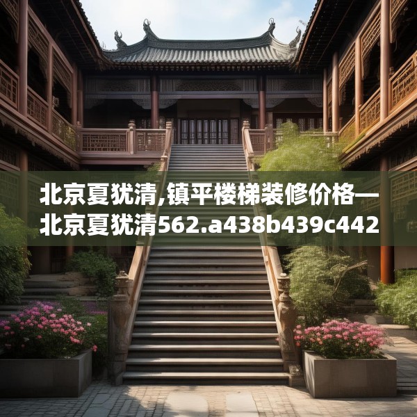北京夏犹清,镇平楼梯装修价格—北京夏犹清562.a438b439c442fgy.449htyj