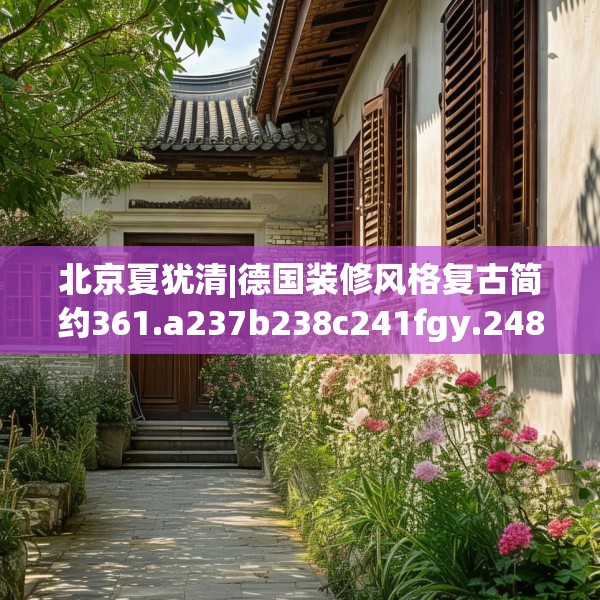 北京夏犹清|德国装修风格复古简约361.a237b238c241fgy.248jhhj