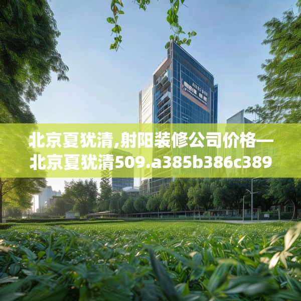 北京夏犹清,射阳装修公司价格—北京夏犹清509.a385b386c389fgy.396fds