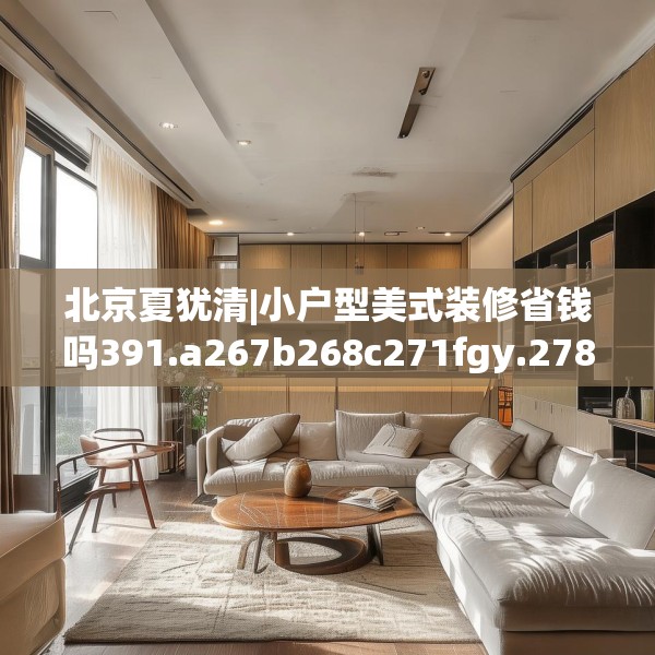 北京夏犹清|小户型美式装修省钱吗391.a267b268c271fgy.278poiy