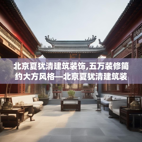 北京夏犹清建筑装饰,五万装修简约大方风格—北京夏犹清建筑装饰481.a357b358c361fgy.368poiy
