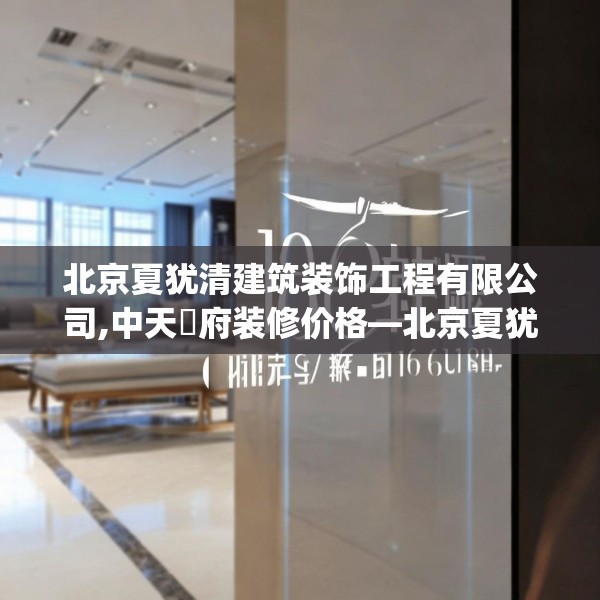 北京夏犹清建筑装饰工程有限公司,中天珺府装修价格—北京夏犹清建筑装饰工程有限公司180.a56b57c60fgy.67nbn