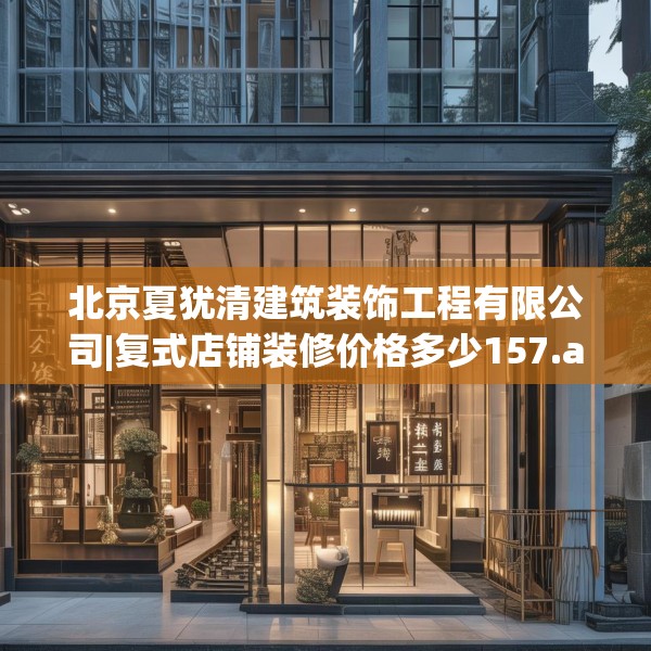北京夏犹清建筑装饰工程有限公司|复式店铺装修价格多少157.a33b34c37fgy.44poiy