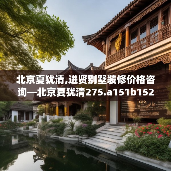 北京夏犹清,进贤别墅装修价格咨询—北京夏犹清275.a151b152c155fgy.162fds