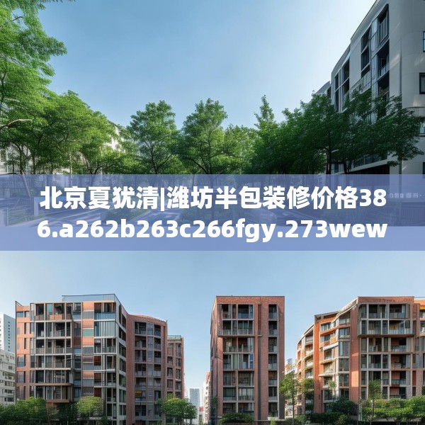 北京夏犹清|潍坊半包装修价格386.a262b263c266fgy.273wew