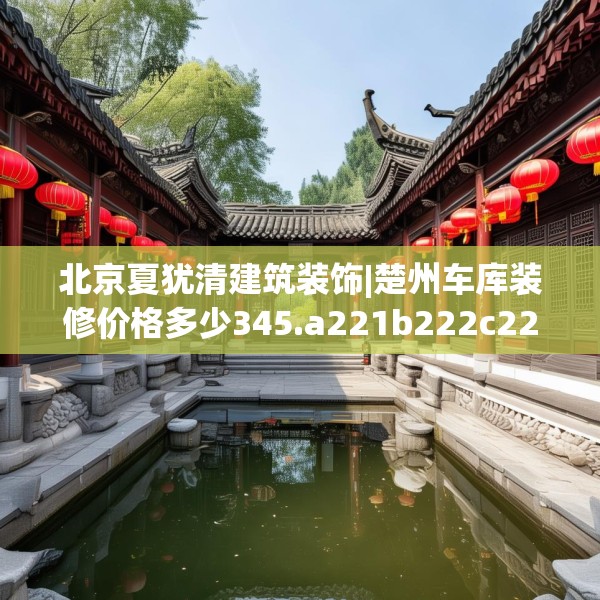北京夏犹清建筑装饰|楚州车库装修价格多少345.a221b222c225fgy.232uyk