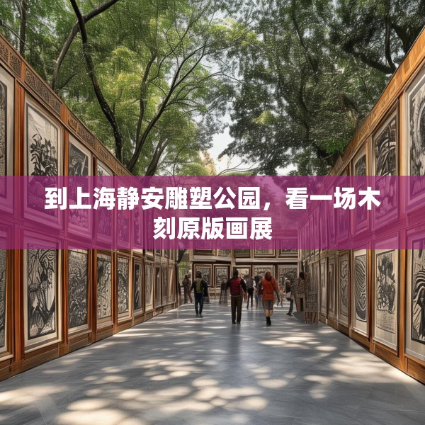 到上海静安雕塑公园，看一场木刻原版画展