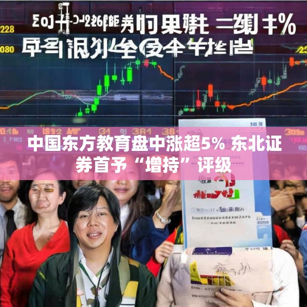 中国东方教育盘中涨超5% 东北证券首予“增持”评级