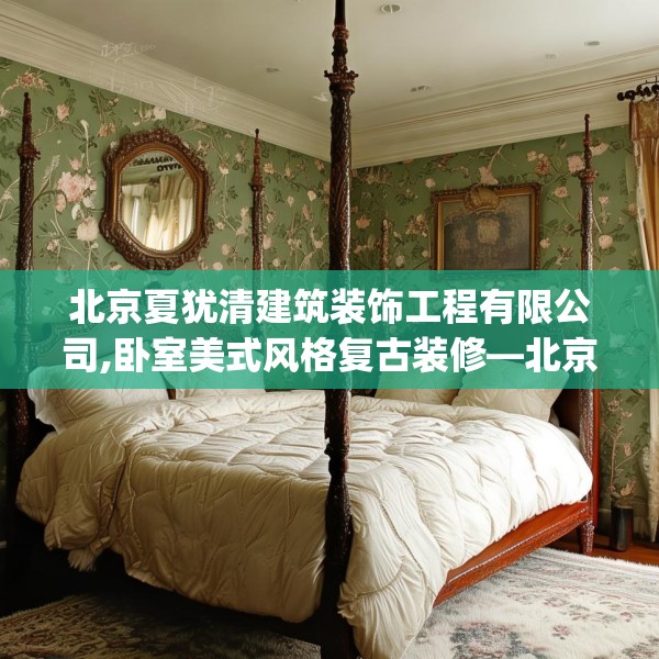 北京夏犹清建筑装饰工程有限公司,卧室美式风格复古装修—北京夏犹清建筑装饰工程有限公司189.a65b66c69fgy.76fghfd