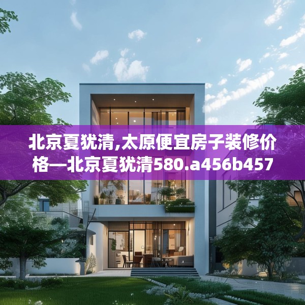 北京夏犹清,太原便宜房子装修价格—北京夏犹清580.a456b457c460fgy.467htyj