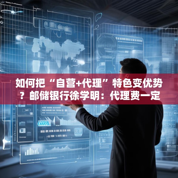 如何把“自营+代理”特色变优势？邮储银行徐学明：代理费一定要坚持市场化原则
