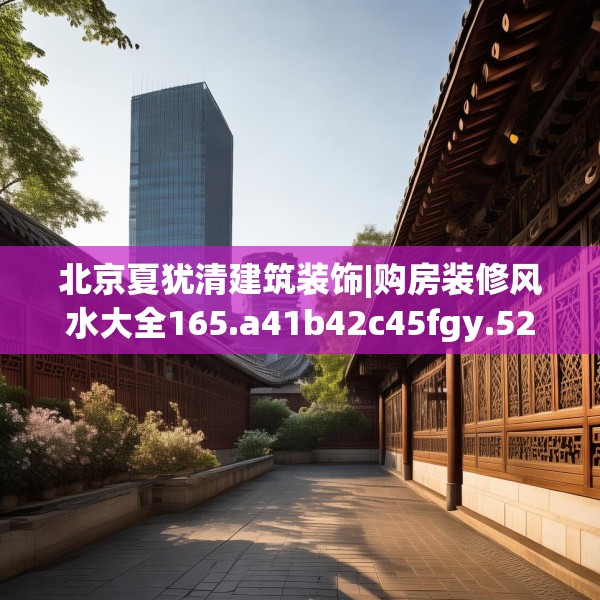 北京夏犹清建筑装饰|购房装修风水大全165.a41b42c45fgy.52uyk